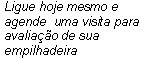 Caixa de texto: Ligue hoje mesmo e agende  uma visita para avaliao de sua empilhadeira