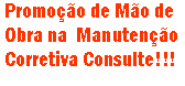 Caixa de texto: Promoo de Mo de Obra na  Manuteno Corretiva Consulte!!!